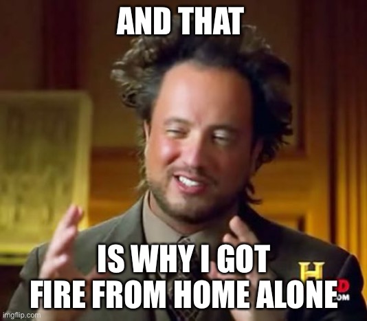 Upvote if you get it | AND THAT; IS WHY I GOT FIRE FROM HOME ALONE | image tagged in memes,ancient aliens | made w/ Imgflip meme maker