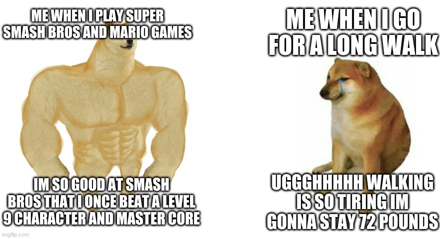smash bros vs long walk | ME WHEN I PLAY SUPER SMASH BROS AND MARIO GAMES; ME WHEN I GO FOR A LONG WALK; IM SO GOOD AT SMASH BROS THAT I ONCE BEAT A LEVEL 9 CHARACTER AND MASTER CORE; UGGGHHHHH WALKING IS SO TIRING IM GONNA STAY 72 POUNDS | image tagged in buff doge vs crying cheems,meme | made w/ Imgflip meme maker