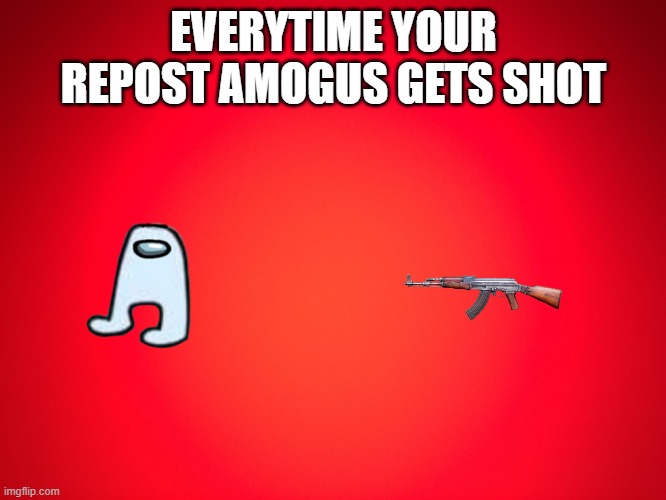Red Background |  EVERYTIME YOUR REPOST AMOGUS GETS SHOT | image tagged in red background | made w/ Imgflip meme maker