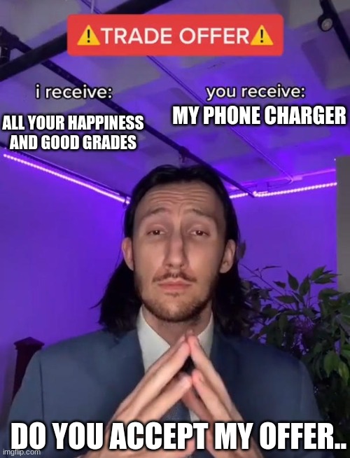 This is a great deal- | ALL YOUR HAPPINESS AND GOOD GRADES; MY PHONE CHARGER; DO YOU ACCEPT MY OFFER.. | image tagged in trade offer | made w/ Imgflip meme maker