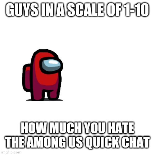 Blank Transparent Square Meme | GUYS IN A SCALE OF 1-10; HOW MUCH YOU HATE THE AMONG US QUICK CHAT | image tagged in memes,blank transparent square | made w/ Imgflip meme maker
