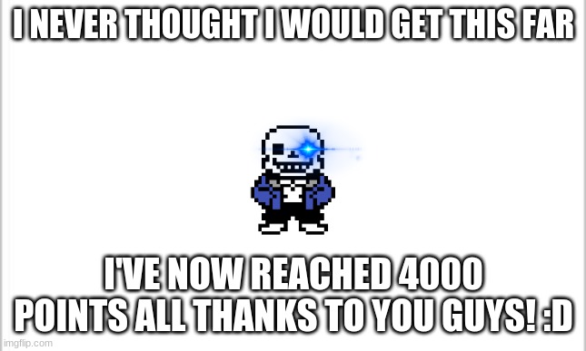 Thank you guys! | I NEVER THOUGHT I WOULD GET THIS FAR; I'VE NOW REACHED 4000 POINTS ALL THANKS TO YOU GUYS! :D | image tagged in white background | made w/ Imgflip meme maker