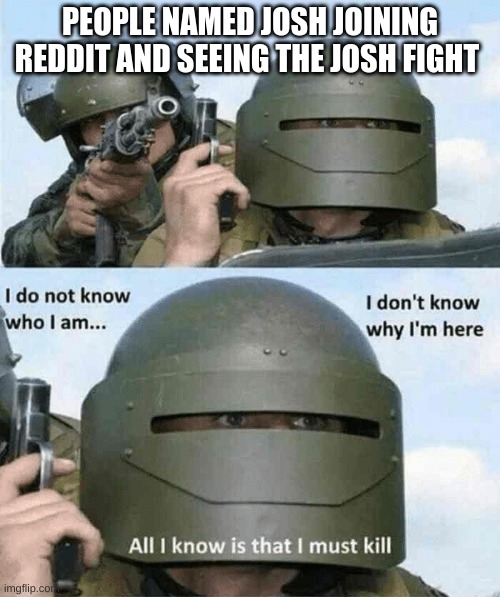 I don't know who i am | PEOPLE NAMED JOSH JOINING REDDIT AND SEEING THE JOSH FIGHT | image tagged in i don't know who i am,memes | made w/ Imgflip meme maker
