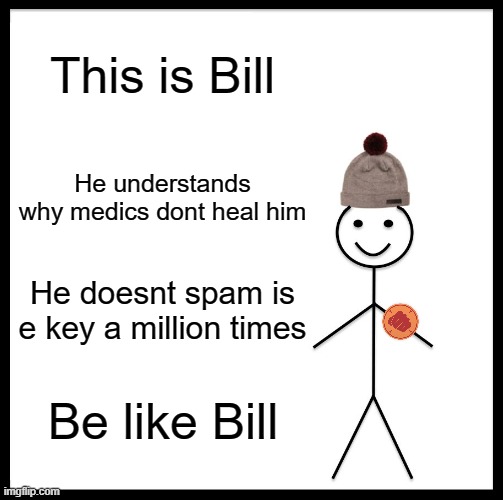 Be Like Bill | This is Bill; He understands why medics dont heal him; He doesnt spam is e key a million times; Be like Bill | image tagged in memes,be like bill | made w/ Imgflip meme maker