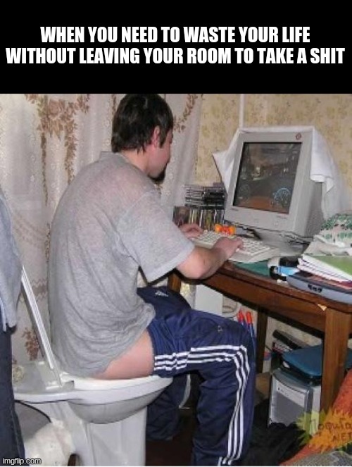 Toilet Computer | WHEN YOU NEED TO WASTE YOUR LIFE WITHOUT LEAVING YOUR ROOM TO TAKE A SHIT | image tagged in toilet computer | made w/ Imgflip meme maker