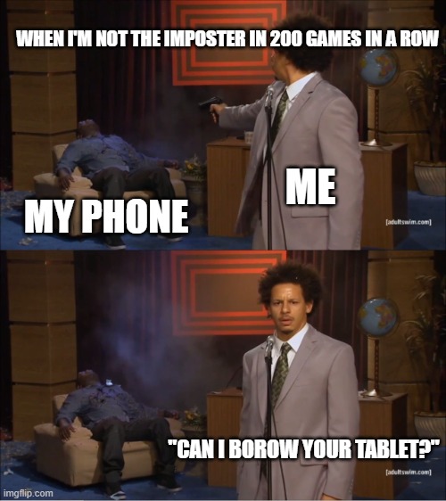 My luck | WHEN I'M NOT THE IMPOSTER IN 200 GAMES IN A ROW; ME; MY PHONE; "CAN I BOROW YOUR TABLET?" | image tagged in memes,who killed hannibal | made w/ Imgflip meme maker