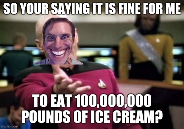 Picard Wtf | SO YOUR SAYING IT IS FINE FOR ME; TO EAT 100,000,000 POUNDS OF ICE CREAM? | image tagged in memes,picard wtf | made w/ Imgflip meme maker