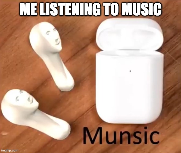 Munsic |  ME LISTENING TO MUSIC | image tagged in munsic,funny,memes | made w/ Imgflip meme maker