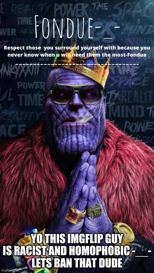 lets ban him | YO THIS IMGFLIP GUY IS RACIST AND HOMOPHOBIC -__-
LETS BAN THAT DUDE | image tagged in thug thanos temp-fondue | made w/ Imgflip meme maker