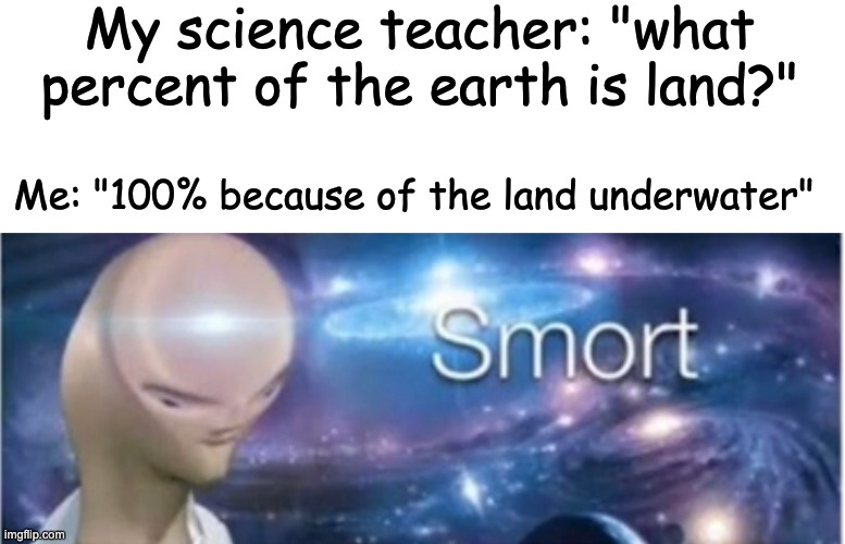 Meme man smort |  My science teacher: "what percent of the earth is land?"; Me: "100% because of the land underwater" | image tagged in meme man smort,funny,memes,meme man | made w/ Imgflip meme maker