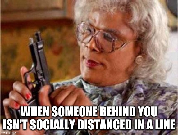 Madea at the Store | WHEN SOMEONE BEHIND YOU ISN'T SOCIALLY DISTANCED IN A LINE | image tagged in madea | made w/ Imgflip meme maker