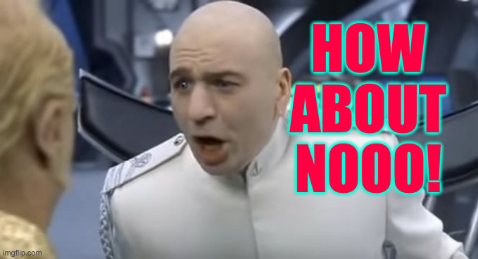 How About No!! | HOW ABOUT NOOO! | image tagged in how about no | made w/ Imgflip meme maker