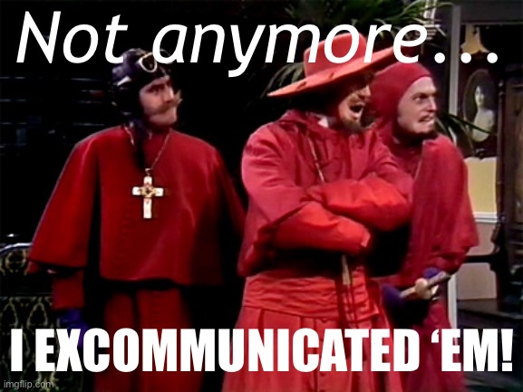 Query: Do I still have liberal friends? | Not anymore... I EXCOMMUNICATED ‘EM! | image tagged in spanish inquisition | made w/ Imgflip meme maker