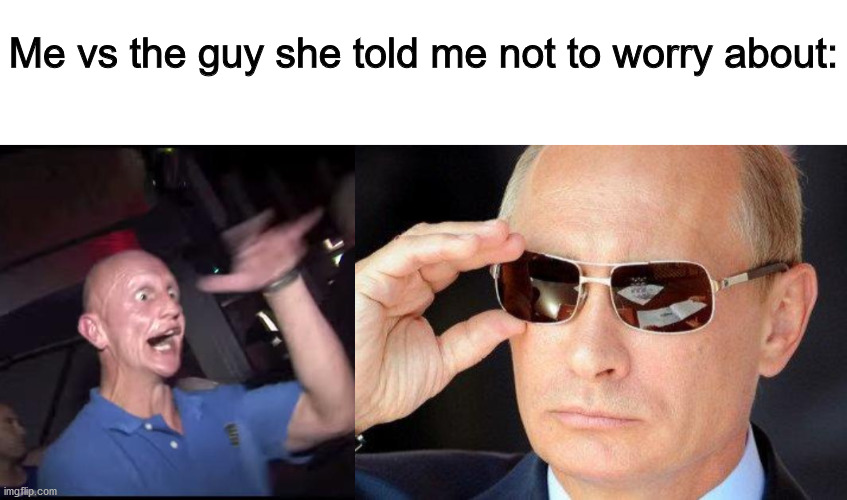 Me vs the guy she told me not to worry about: | image tagged in blank white template,drugs crazy guy,putin cool guy | made w/ Imgflip meme maker