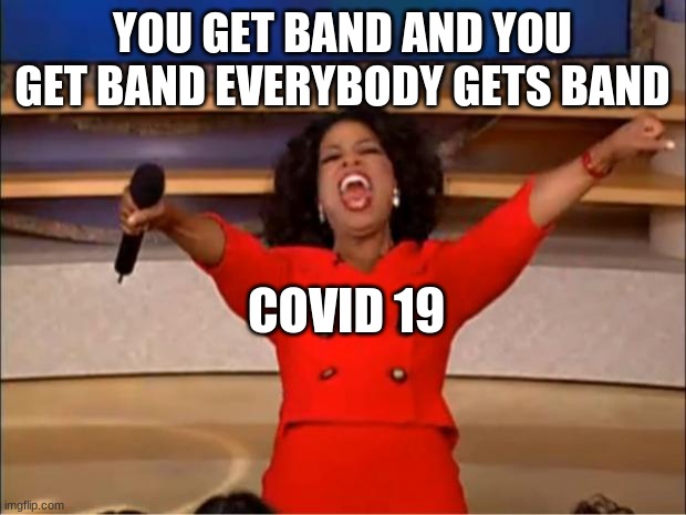 Oprah You Get A | YOU GET BAND AND YOU GET BAND EVERYBODY GETS BAND; COVID 19 | image tagged in memes,oprah you get a | made w/ Imgflip meme maker