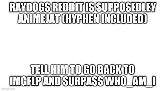 Starter Pack |  RAYDOGS REDDIT IS SUPPOSEDLEY ANIMEJAT (HYPHEN INCLUDED); TELL HIM TO GO BACK TO IMGFLP AND SURPASS WHO_AM_I | image tagged in starter pack | made w/ Imgflip meme maker