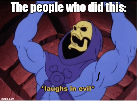 Laughs in evil | The people who did this: | image tagged in laughs in evil | made w/ Imgflip meme maker