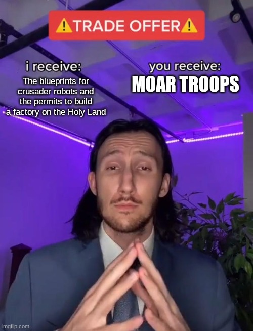 Do you accept? (I am only taking answers from BeHapp) | MOAR TROOPS; The blueprints for crusader robots and the permits to build a factory on the Holy Land | image tagged in trade offer | made w/ Imgflip meme maker