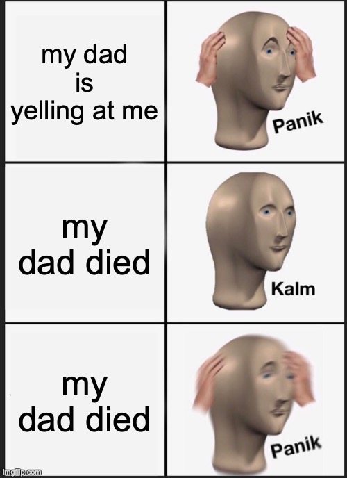 Panik Kalm Panik Meme | my dad is yelling at me; my dad died; my dad died | image tagged in memes,panik kalm panik | made w/ Imgflip meme maker