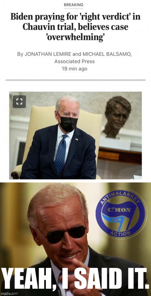 Joe Biden, like any citizen of the United States, is allowed to have and voice his opinion about this case. | YEAH, I SAID IT. | image tagged in joe biden george floyd,cool joe biden antimalarkey action,joe biden,george floyd,black lives matter,trial | made w/ Imgflip meme maker