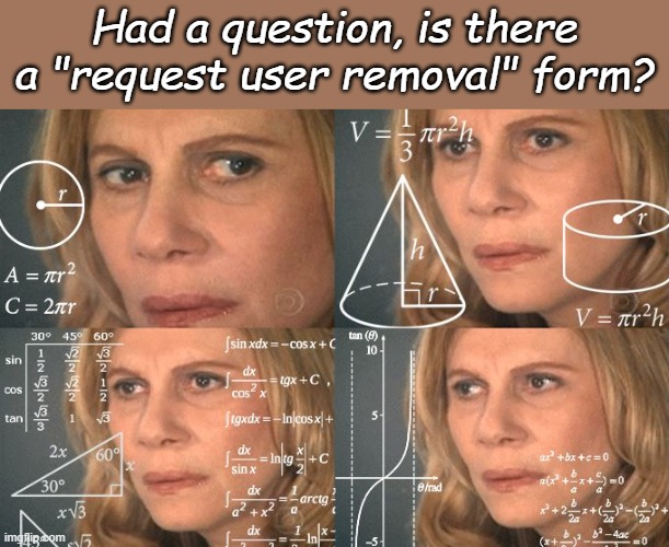 If there is, may i have the link, if not, there should be one. | Had a question, is there a "request user removal" form? | image tagged in calculating meme | made w/ Imgflip meme maker