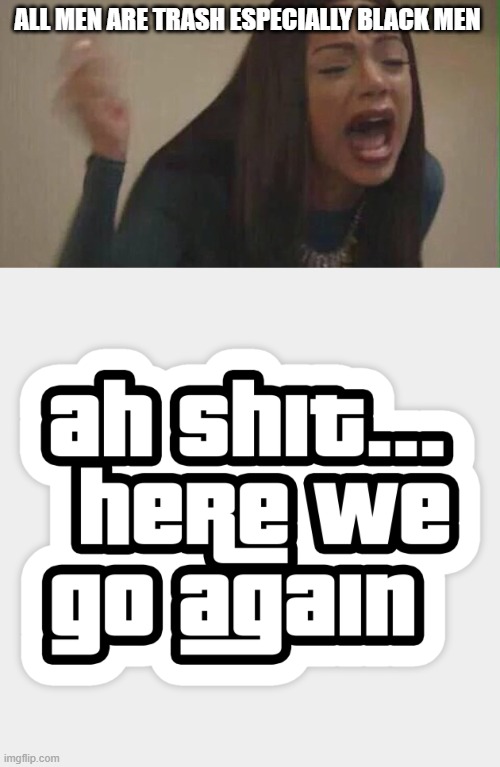 men are trash | ALL MEN ARE TRASH ESPECIALLY BLACK MEN | image tagged in men,trash,triggered feminist | made w/ Imgflip meme maker