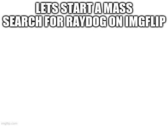 Blank White Template | LETS START A MASS SEARCH FOR RAYDOG ON IMGFLIP | image tagged in blank white template | made w/ Imgflip meme maker