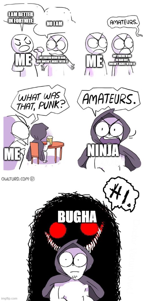 Fortnite argument | I AM BETTER IN FORTNITE; NO I AM; ME; ME; MY FRIEND WHO IS BAD BUT DOESN'T AGREE WITH IT; MY FRIEND WHO IS BAD BUT DOESN'T AGREE WITH IT; NINJA; ME; BUGHA | image tagged in amateurs 3 0,fortnite meme | made w/ Imgflip meme maker