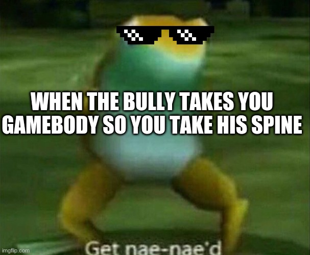 Get nae-nae'd | WHEN THE BULLY TAKES YOU GAMEBODY SO YOU TAKE HIS SPINE | image tagged in get nae-nae'd | made w/ Imgflip meme maker