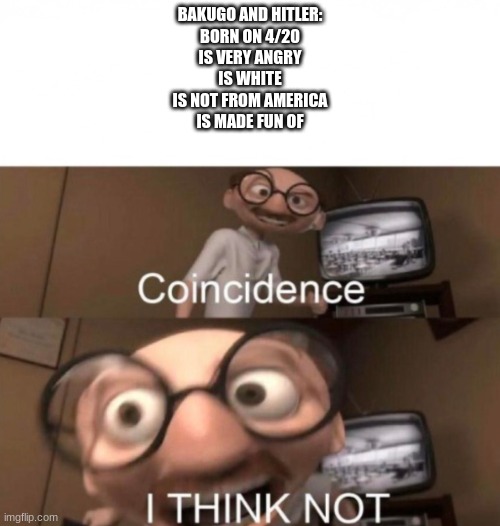 coincidence? I THINK NOT | BAKUGO AND HITLER:
BORN ON 4/20
IS VERY ANGRY
IS WHITE
IS NOT FROM AMERICA
IS MADE FUN OF | image tagged in coincidence i think not | made w/ Imgflip meme maker