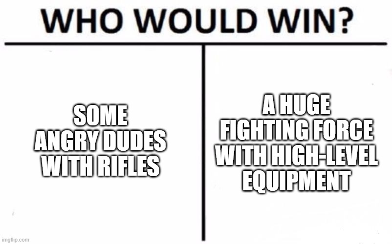 Who Would Win? Meme | SOME ANGRY DUDES WITH RIFLES A HUGE FIGHTING FORCE WITH HIGH-LEVEL EQUIPMENT | image tagged in memes,who would win | made w/ Imgflip meme maker
