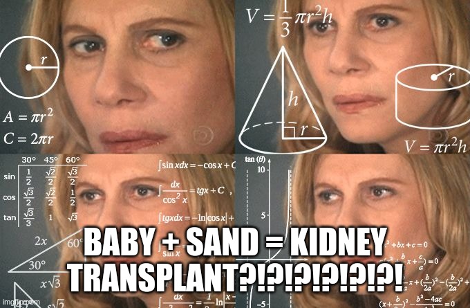 Calculating meme | BABY + SAND = KIDNEY TRANSPLANT?!?!?!?!?!?! | image tagged in calculating meme | made w/ Imgflip meme maker