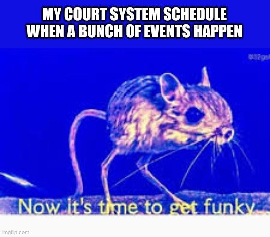 extra funky mouse | MY COURT SYSTEM SCHEDULE WHEN A BUNCH OF EVENTS HAPPEN | image tagged in extra funky mouse | made w/ Imgflip meme maker