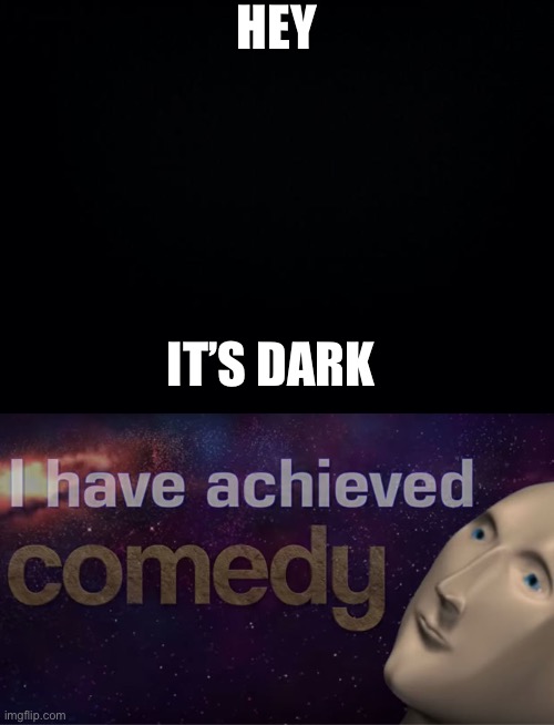 HEY; IT’S DARK | image tagged in black background,i have achieved comedy,dark humor | made w/ Imgflip meme maker