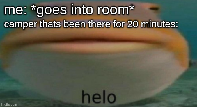 Happens every time | me: *goes into room*; camper thats been there for 20 minutes: | image tagged in helo,memes,funny,relatable,so true memes | made w/ Imgflip meme maker