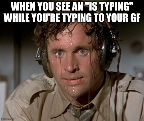 Tough break | WHEN YOU SEE AN "IS TYPING" WHILE YOU'RE TYPING TO YOUR GF | image tagged in sweating on commute after jiu-jitsu,memes,yikes | made w/ Imgflip meme maker