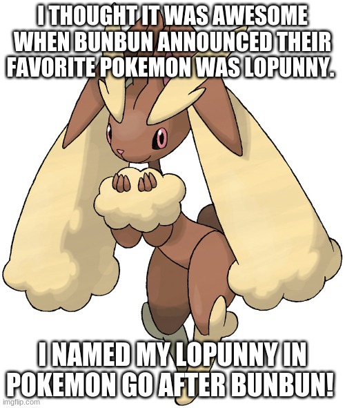 (I've had that lopunny for a while) | I THOUGHT IT WAS AWESOME WHEN BUNBUN ANNOUNCED THEIR FAVORITE POKEMON WAS LOPUNNY. I NAMED MY LOPUNNY IN POKEMON GO AFTER BUNBUN! | made w/ Imgflip meme maker