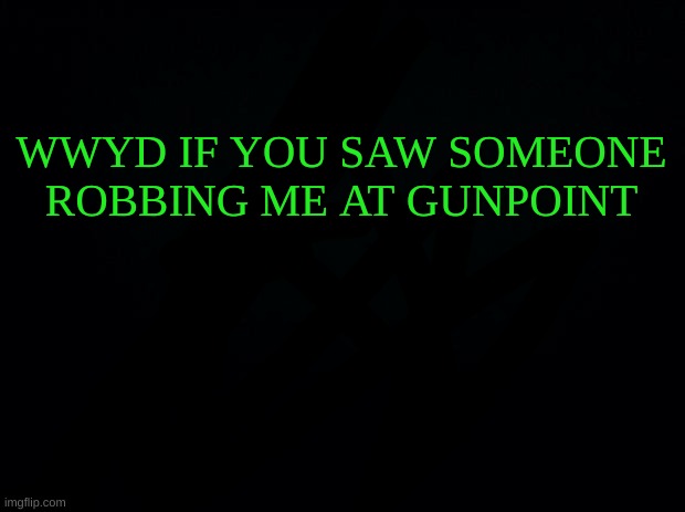 WWYD | WWYD IF YOU SAW SOMEONE ROBBING ME AT GUNPOINT | image tagged in black with green typing | made w/ Imgflip meme maker
