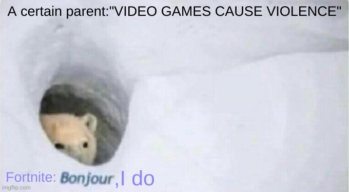 Bonjour Bear | A certain parent:"VIDEO GAMES CAUSE VIOLENCE"; Fortnite:; ,I do | image tagged in bonjour bear | made w/ Imgflip meme maker