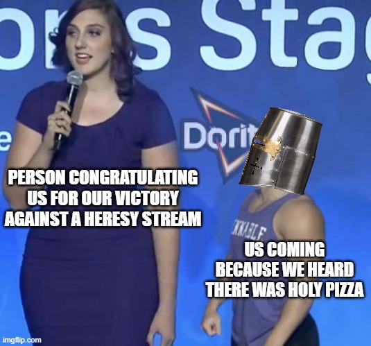 holy pizza? | PERSON CONGRATULATING US FOR OUR VICTORY AGAINST A HERESY STREAM; US COMING BECAUSE WE HEARD THERE WAS HOLY PIZZA | image tagged in tyler 1 and,crusader,funny | made w/ Imgflip meme maker