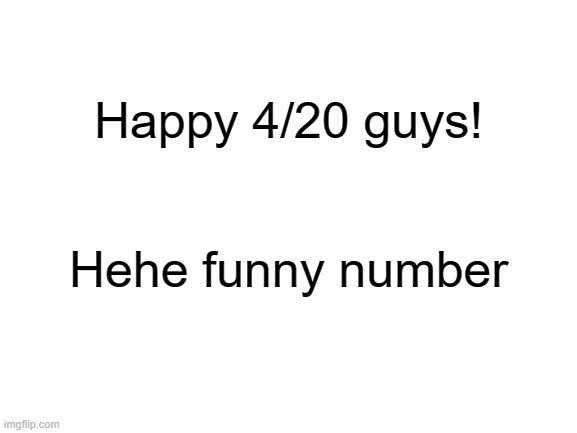 Blank White Template | Happy 4/20 guys! Hehe funny number | image tagged in blank white template,420 | made w/ Imgflip meme maker