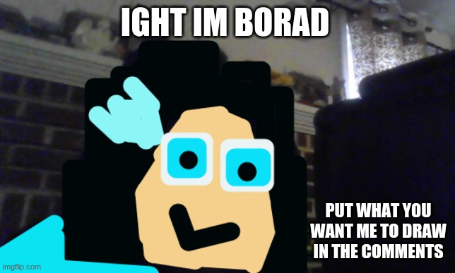 ight | IGHT IM BORAD; PUT WHAT YOU WANT ME TO DRAW IN THE COMMENTS | image tagged in so i got that goin for me which is nice | made w/ Imgflip meme maker