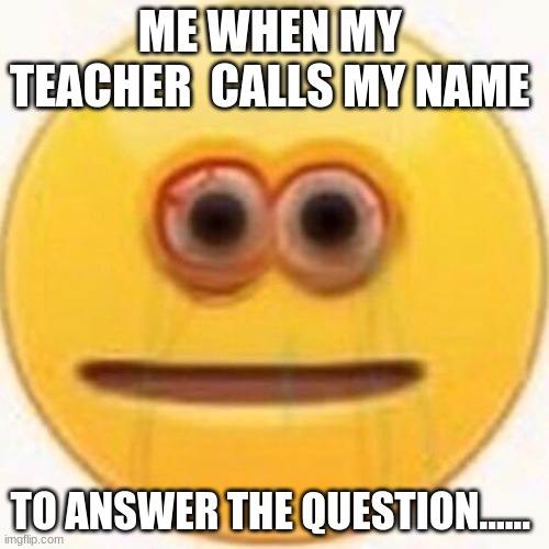 Cursed Emoji | ME WHEN MY  TEACHER  CALLS MY NAME; TO ANSWER THE QUESTION...... | image tagged in cursed emoji | made w/ Imgflip meme maker
