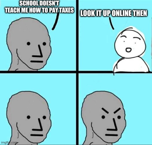 *insert clever joke here* | SCHOOL DOESN'T TEACH ME HOW TO PAY TAXES; LOOK IT UP ONLINE THEN | image tagged in npc meme | made w/ Imgflip meme maker