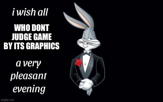 I wish all the X a very pleasant evening | WHO DONT JUDGE GAME BY ITS GRAPHICS | image tagged in i wish all the x a very pleasant evening,memes | made w/ Imgflip meme maker