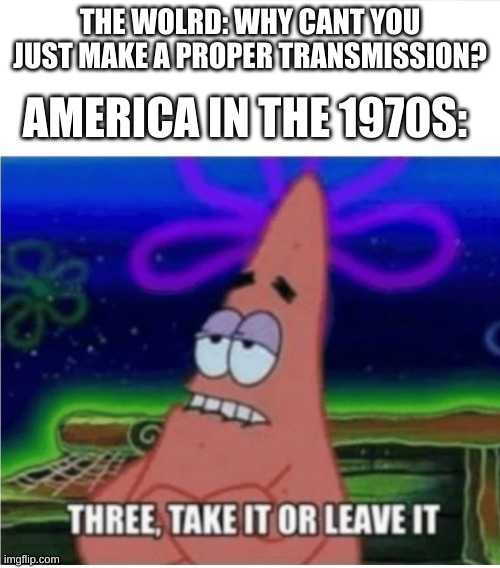 America IN the 70s | AMERICA IN THE 1970S:; THE WOLRD: WHY CANT YOU JUST MAKE A PROPER TRANSMISSION? | image tagged in three take it or leave it patrick,cars | made w/ Imgflip meme maker