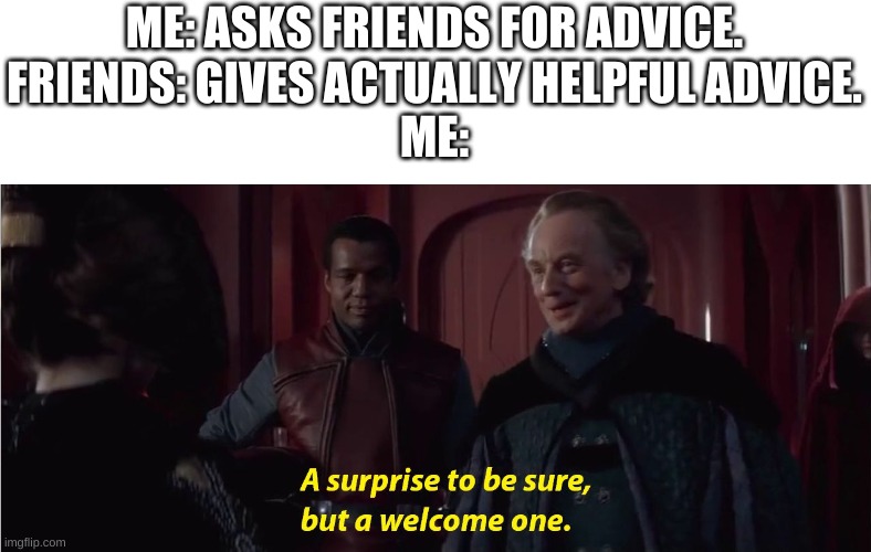 I mean, they ARE my best bros, so I should've expected this. | ME: ASKS FRIENDS FOR ADVICE.
FRIENDS: GIVES ACTUALLY HELPFUL ADVICE.
ME: | image tagged in a suprise to be sure but a welcome one | made w/ Imgflip meme maker