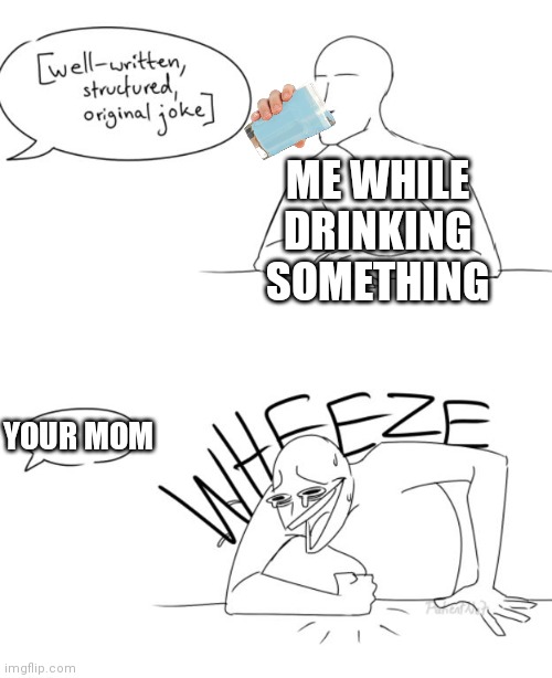 To anyone who doesn't find this relatable, your probably not human |  ME WHILE DRINKING SOMETHING; YOUR MOM | image tagged in wheeze | made w/ Imgflip meme maker
