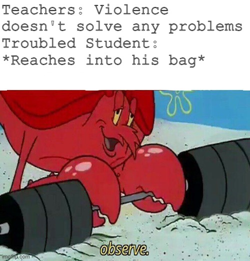 Kids need help sometimes | Teachers: Violence doesn't solve any problems
Troubled Student: *Reaches into his bag* | image tagged in school,sad,help | made w/ Imgflip meme maker