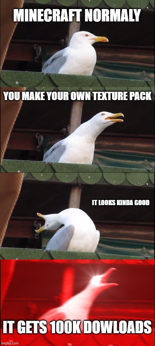 y e s | MINECRAFT NORMALY; YOU MAKE YOUR OWN TEXTURE PACK; IT LOOKS KINDA GOOD; IT GETS 100K DOWLOADS | image tagged in memes,inhaling seagull | made w/ Imgflip meme maker
